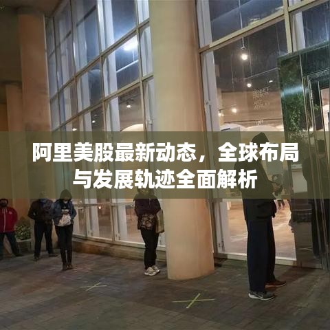 阿里美股最新动态，全球布局与发展轨迹全面解析