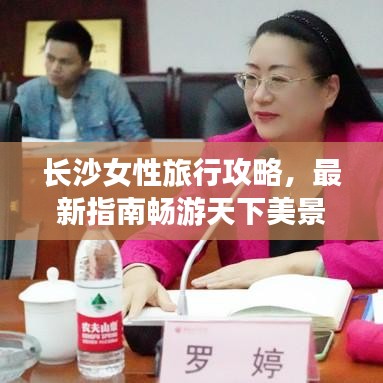 长沙女性旅行攻略，最新指南畅游天下美景