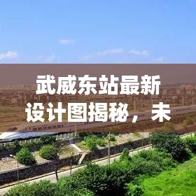 武威东站最新设计图揭秘，未来交通枢纽的崭新面貌