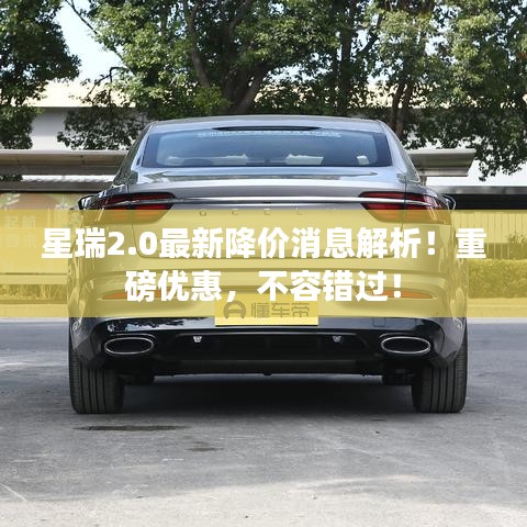 星瑞2.0最新降价消息解析！重磅优惠，不容错过！