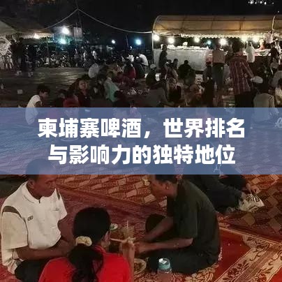 柬埔寨啤酒，世界排名与影响力的独特地位