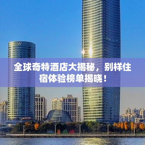 全球奇特酒店大揭秘，别样住宿体验榜单揭晓！