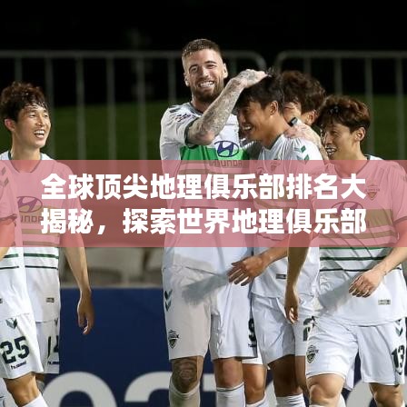 全球顶尖地理俱乐部排名大揭秘，探索世界地理俱乐部榜单！