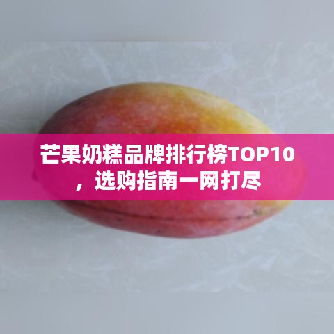 芒果奶糕品牌排行榜TOP10，选购指南一网打尽